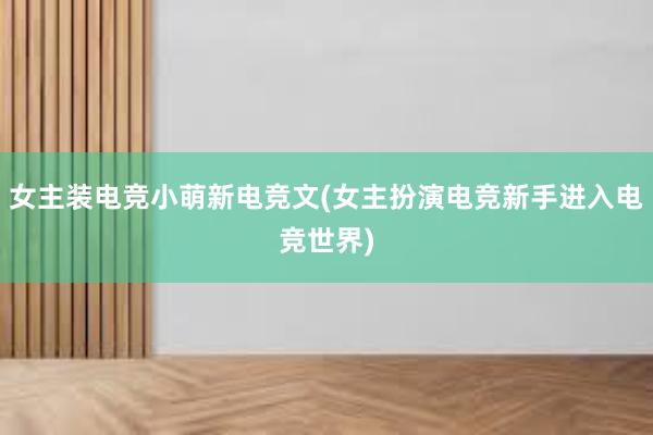 女主装电竞小萌新电竞文(女主扮演电竞新手进入电竞世界)