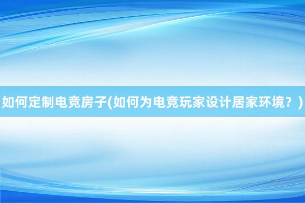 如何定制电竞房子(如何为电竞玩家设计居家环境？)