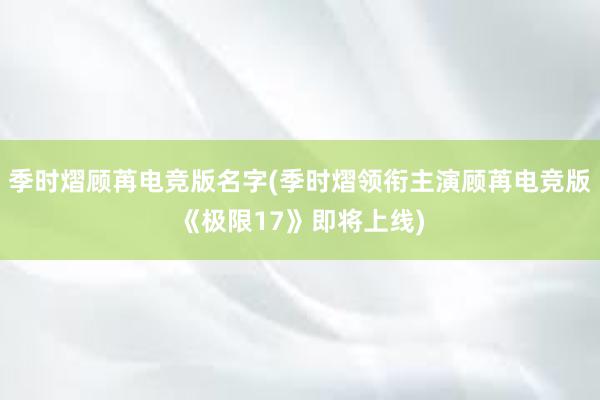 季时熠顾苒电竞版名字(季时熠领衔主演顾苒电竞版《极限17》即将上线)