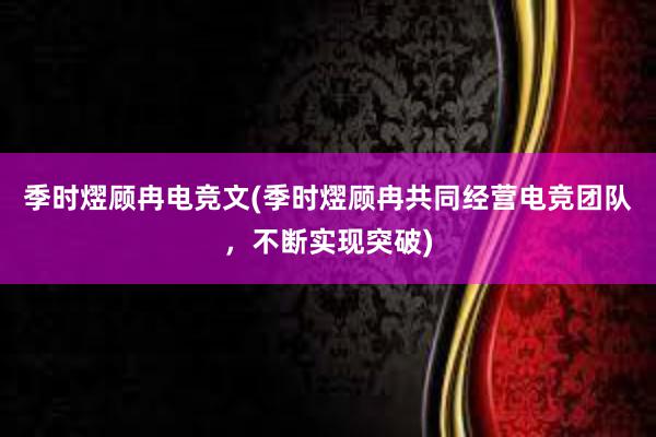 季时熤顾冉电竞文(季时熤顾冉共同经营电竞团队，不断实现突破)