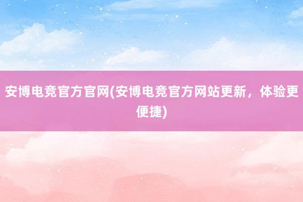 安博电竞官方官网(安博电竞官方网站更新，体验更便捷)