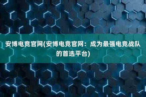 安博电竞官网(安博电竞官网：成为最强电竞战队的首选平台)