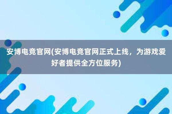 安博电竞官网(安博电竞官网正式上线，为游戏爱好者提供全方位服务)