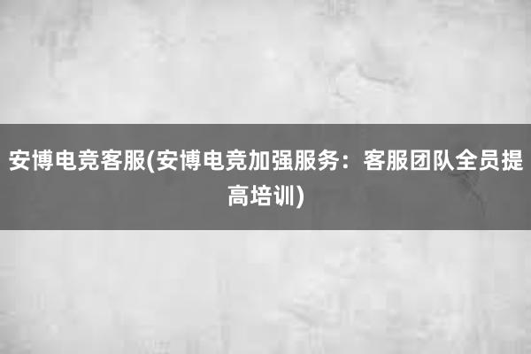 安博电竞客服(安博电竞加强服务：客服团队全员提高培训)