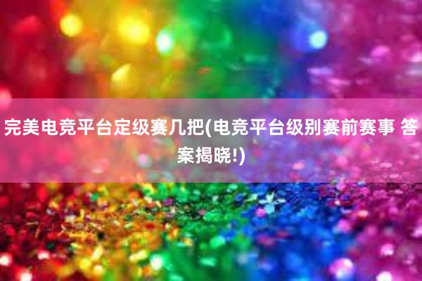 完美电竞平台定级赛几把(电竞平台级别赛前赛事 答案揭晓!)