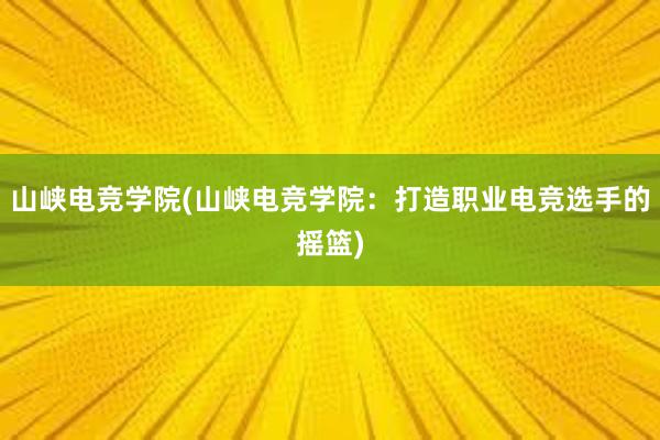 山峡电竞学院(山峡电竞学院：打造职业电竞选手的摇篮)