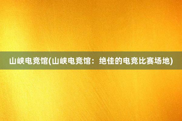 山峡电竞馆(山峡电竞馆：绝佳的电竞比赛场地)