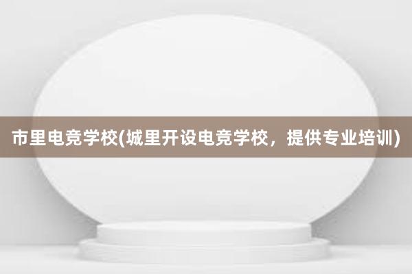 市里电竞学校(城里开设电竞学校，提供专业培训)