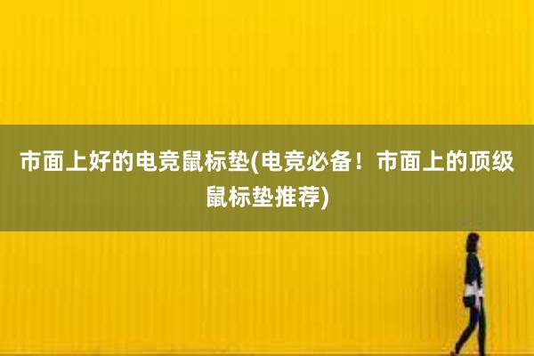 市面上好的电竞鼠标垫(电竞必备！市面上的顶级鼠标垫推荐)