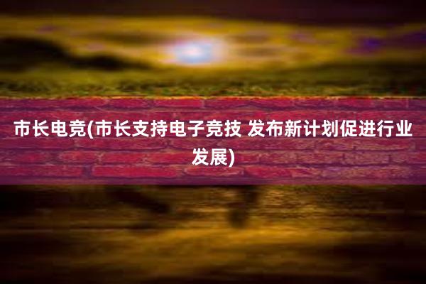 市长电竞(市长支持电子竞技 发布新计划促进行业发展)