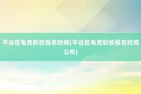 平谷区电竞职校报名时间(平谷区电竞职校报名时间公布)