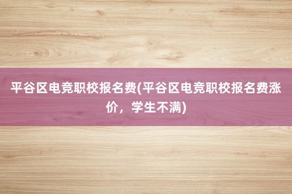 平谷区电竞职校报名费(平谷区电竞职校报名费涨价，学生不满)