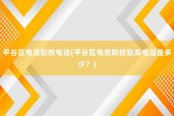 平谷区电竞职校电话(平谷区电竞职校联系电话是多少？)