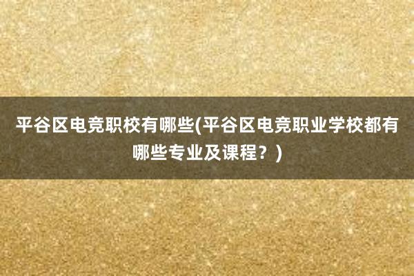 平谷区电竞职校有哪些(平谷区电竞职业学校都有哪些专业及课程？)