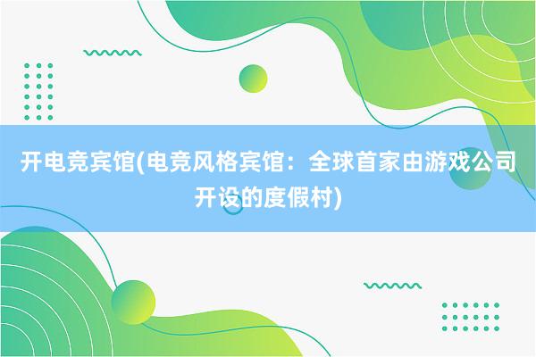 开电竞宾馆(电竞风格宾馆：全球首家由游戏公司开设的度假村)