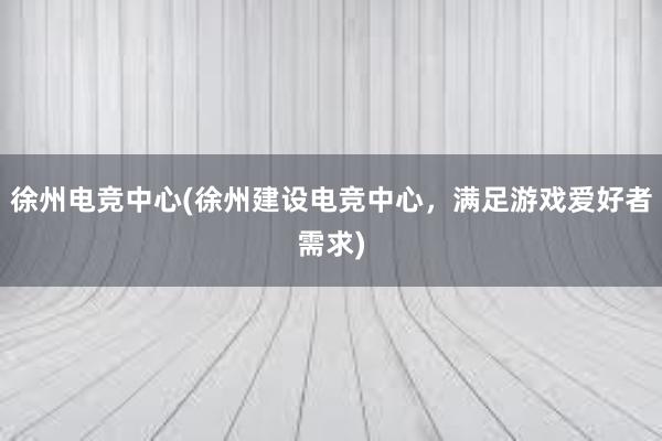 徐州电竞中心(徐州建设电竞中心，满足游戏爱好者需求)