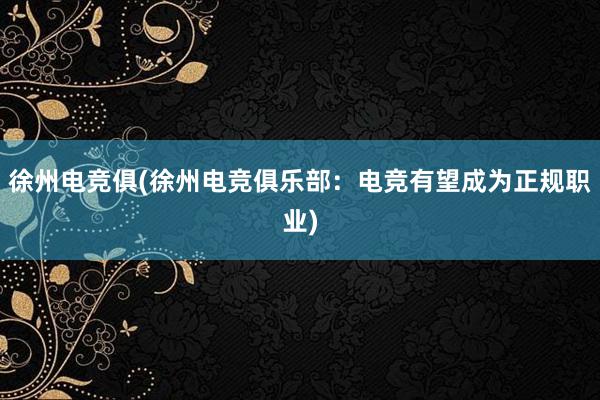 徐州电竞俱(徐州电竞俱乐部：电竞有望成为正规职业)