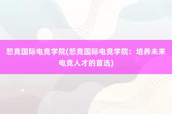 恝竞国际电竞学院(恝竞国际电竞学院：培养未来电竞人才的首选)