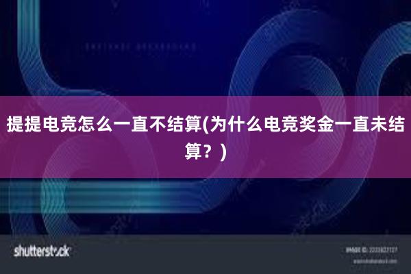 提提电竞怎么一直不结算(为什么电竞奖金一直未结算？)