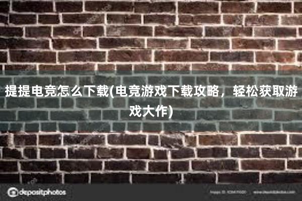 提提电竞怎么下载(电竞游戏下载攻略，轻松获取游戏大作)