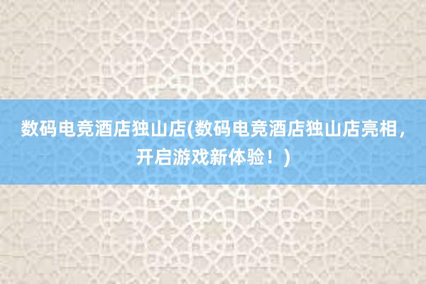 数码电竞酒店独山店(数码电竞酒店独山店亮相，开启游戏新体验！)