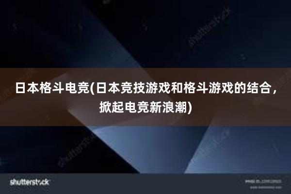 日本格斗电竞(日本竞技游戏和格斗游戏的结合，掀起电竞新浪潮)