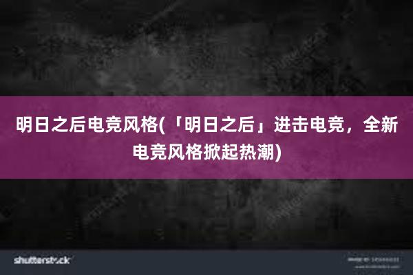 明日之后电竞风格(「明日之后」进击电竞，全新电竞风格掀起热潮)