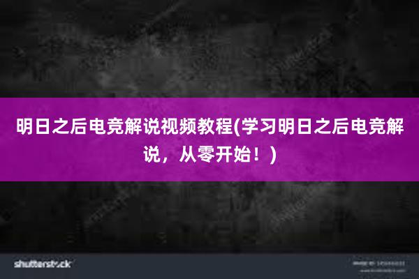 明日之后电竞解说视频教程(学习明日之后电竞解说，从零开始！)