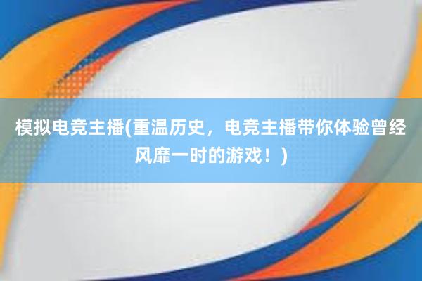 模拟电竞主播(重温历史，电竞主播带你体验曾经风靡一时的游戏！)