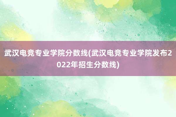 武汉电竞专业学院分数线(武汉电竞专业学院发布2022年招生分数线)