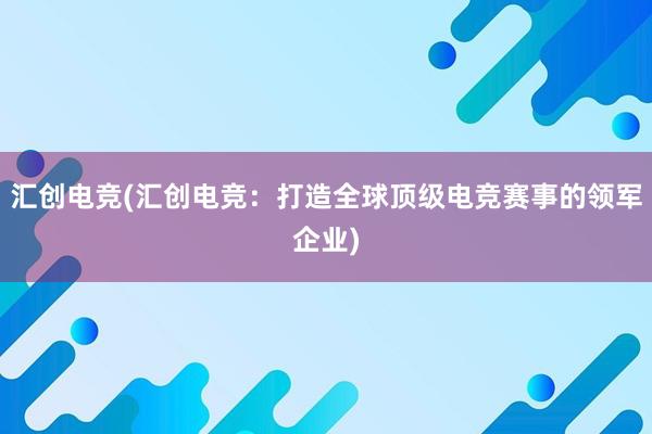 汇创电竞(汇创电竞：打造全球顶级电竞赛事的领军企业)