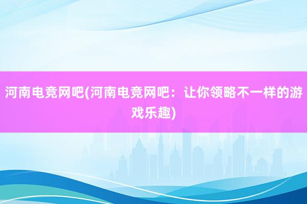 河南电竞网吧(河南电竞网吧：让你领略不一样的游戏乐趣)