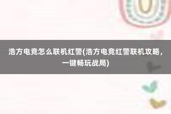 浩方电竞怎么联机红警(浩方电竞红警联机攻略，一键畅玩战局)