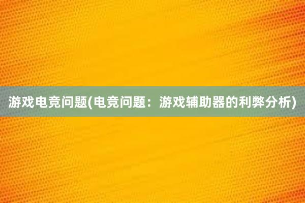 游戏电竞问题(电竞问题：游戏辅助器的利弊分析)