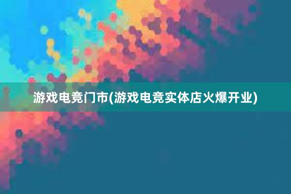 游戏电竞门市(游戏电竞实体店火爆开业)