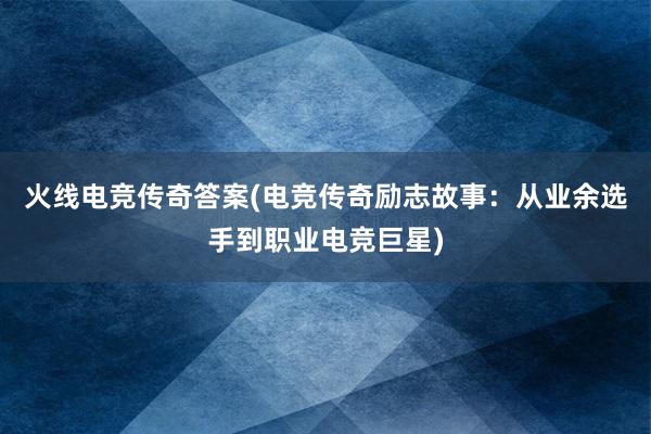 火线电竞传奇答案(电竞传奇励志故事：从业余选手到职业电竞巨星)