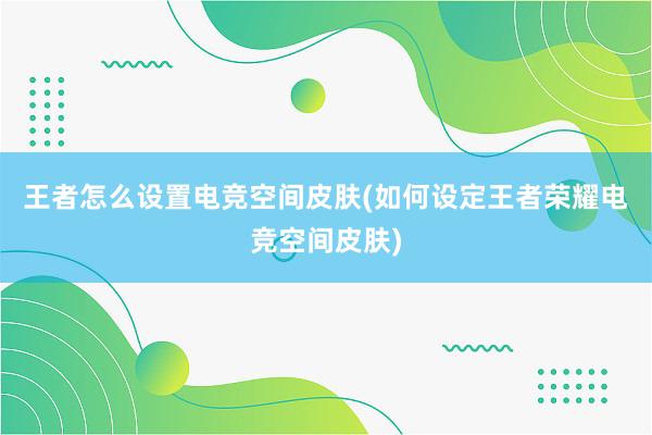 王者怎么设置电竞空间皮肤(如何设定王者荣耀电竞空间皮肤)