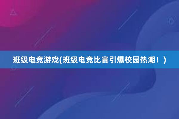 班级电竞游戏(班级电竞比赛引爆校园热潮！)