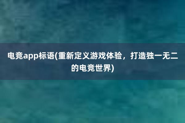 电竞app标语(重新定义游戏体验，打造独一无二的电竞世界)