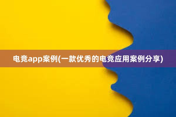 电竞app案例(一款优秀的电竞应用案例分享)