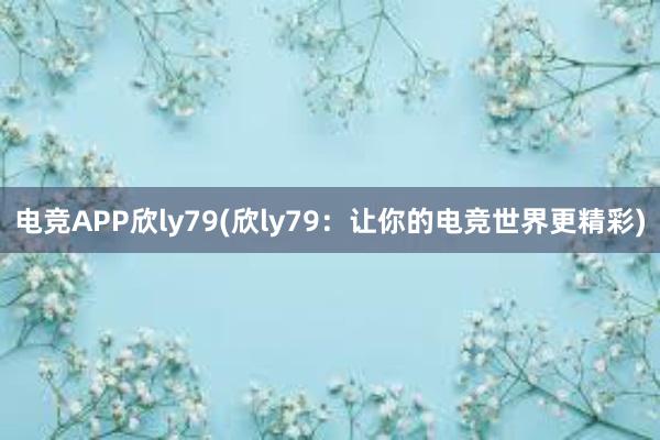 电竞APP欣ly79(欣ly79：让你的电竞世界更精彩)