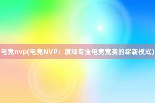 电竞nvp(电竞NVP：演绎专业电竞竞赛的崭新模式)