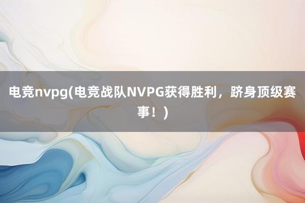 电竞nvpg(电竞战队NVPG获得胜利，跻身顶级赛事！)