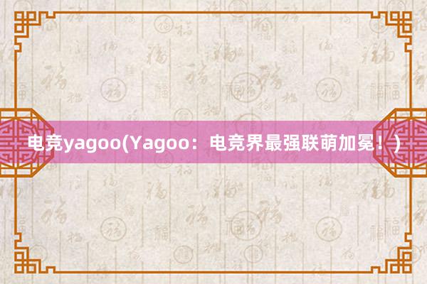 电竞yagoo(Yagoo：电竞界最强联萌加冕！)