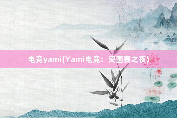 电竞yami(Yami电竞：突围赛之夜)