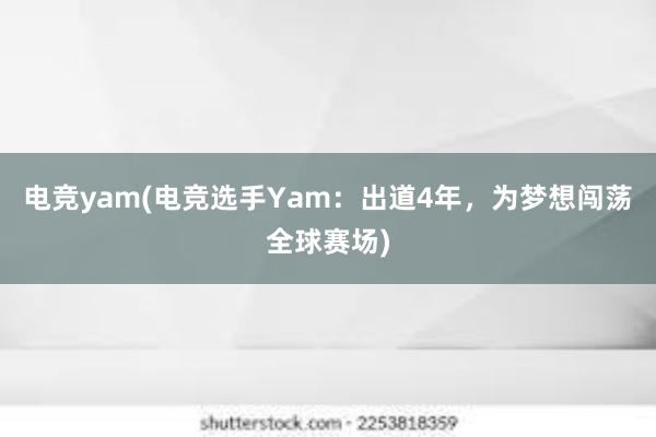 电竞yam(电竞选手Yam：出道4年，为梦想闯荡全球赛场)