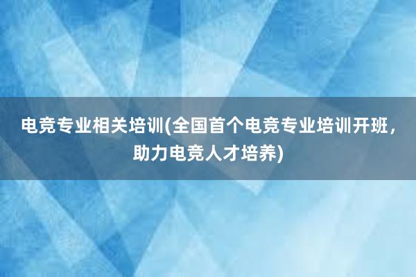 电竞专业相关培训(全国首个电竞专业培训开班，助力电竞人才培养)