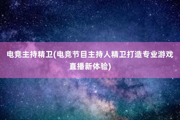 电竞主持精卫(电竞节目主持人精卫打造专业游戏直播新体验)