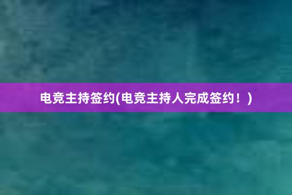 电竞主持签约(电竞主持人完成签约！)