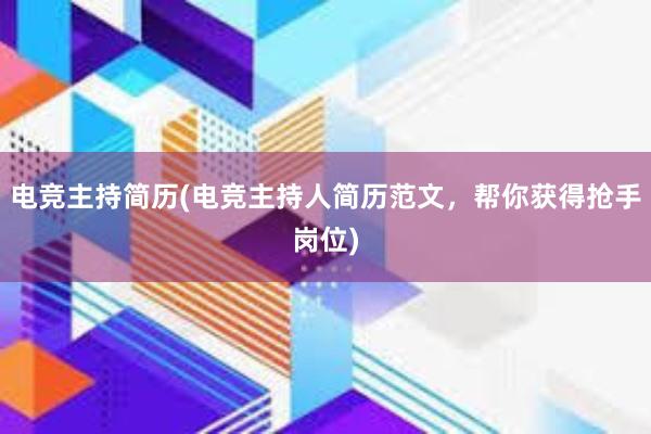 电竞主持简历(电竞主持人简历范文，帮你获得抢手岗位)